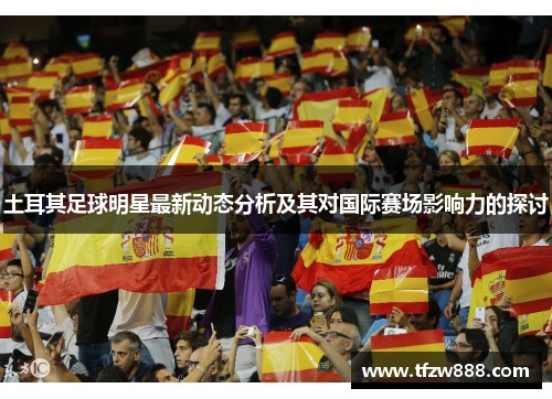 土耳其足球明星最新动态分析及其对国际赛场影响力的探讨
