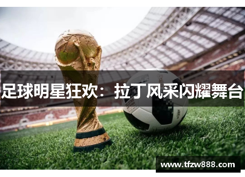 足球明星狂欢：拉丁风采闪耀舞台
