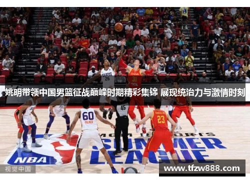 姚明带领中国男篮征战巅峰时期精彩集锦 展现统治力与激情时刻