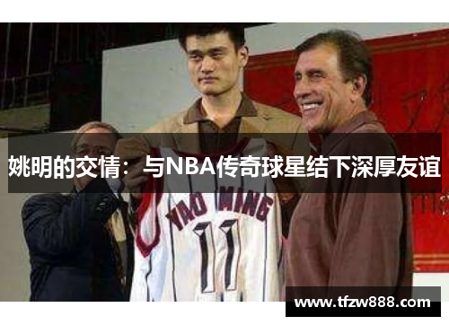 姚明的交情：与NBA传奇球星结下深厚友谊
