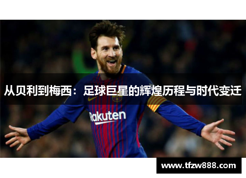 从贝利到梅西：足球巨星的辉煌历程与时代变迁
