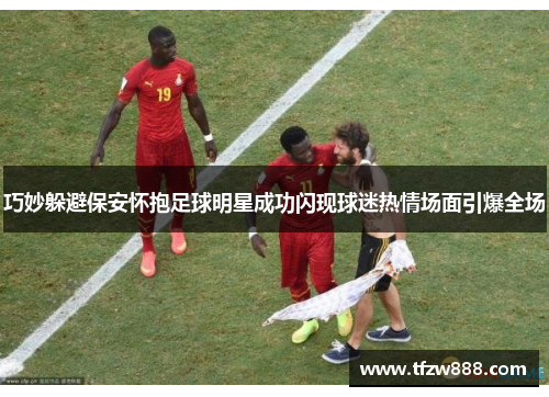 巧妙躲避保安怀抱足球明星成功闪现球迷热情场面引爆全场