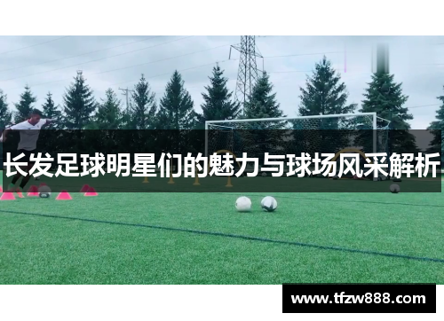 长发足球明星们的魅力与球场风采解析