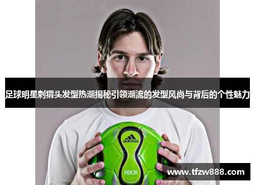 足球明星刺猬头发型热潮揭秘引领潮流的发型风尚与背后的个性魅力