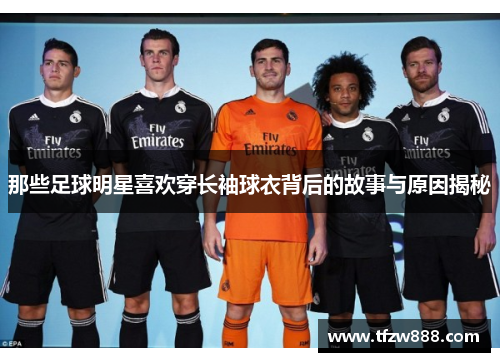 那些足球明星喜欢穿长袖球衣背后的故事与原因揭秘