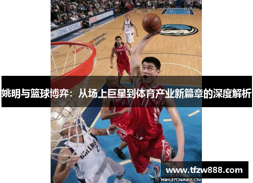 姚明与篮球博弈：从场上巨星到体育产业新篇章的深度解析