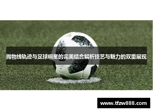 抛物线轨迹与足球明星的完美结合解析技艺与魅力的双重展现