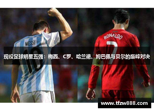 现役足球明星五强：梅西、C罗、哈兰德、姆巴佩与贝尔的巅峰对决