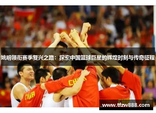 姚明领衔赛季复兴之路：探索中国篮球巨星的辉煌时刻与传奇征程