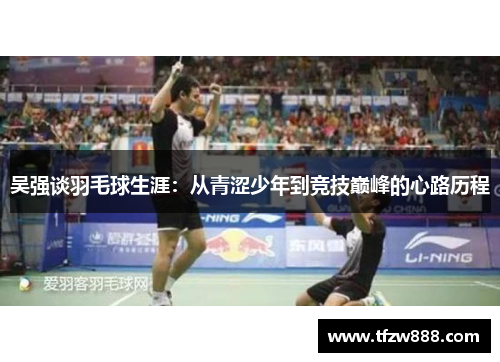吴强谈羽毛球生涯：从青涩少年到竞技巅峰的心路历程