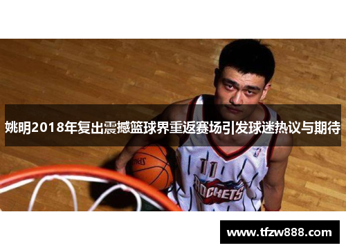 姚明2018年复出震撼篮球界重返赛场引发球迷热议与期待