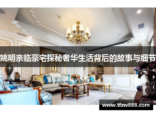 姚明亲临豪宅探秘奢华生活背后的故事与细节