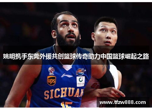 姚明携手东莞外援共创篮球传奇助力中国篮球崛起之路