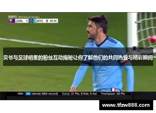 贝爷与足球明星的粉丝互动揭秘让你了解他们的共同热爱与精彩瞬间