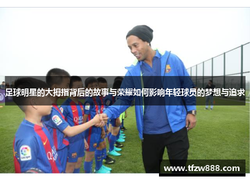 足球明星的大拇指背后的故事与荣耀如何影响年轻球员的梦想与追求