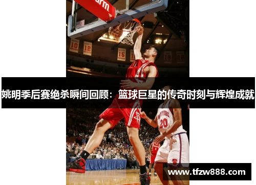 姚明季后赛绝杀瞬间回顾：篮球巨星的传奇时刻与辉煌成就