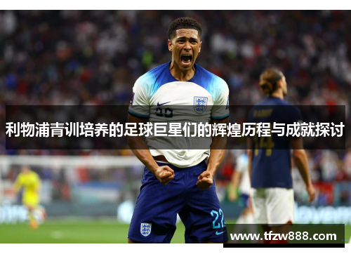 利物浦青训培养的足球巨星们的辉煌历程与成就探讨