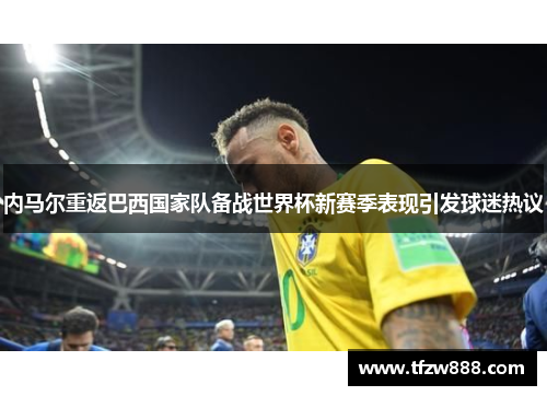 内马尔重返巴西国家队备战世界杯新赛季表现引发球迷热议