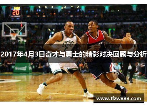 2017年4月3日奇才与勇士的精彩对决回顾与分析