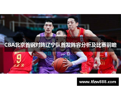 CBA北京首钢对阵辽宁队首发阵容分析及比赛前瞻