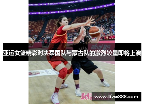 亚运女篮精彩对决泰国队与蒙古队的激烈较量即将上演