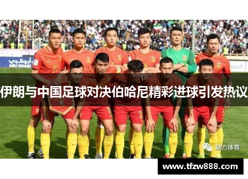 伊朗与中国足球对决伯哈尼精彩进球引发热议
