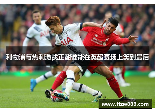 利物浦与热刺激战正酣谁能在英超赛场上笑到最后