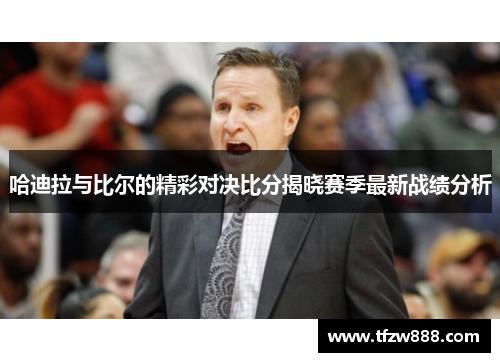 哈迪拉与比尔的精彩对决比分揭晓赛季最新战绩分析