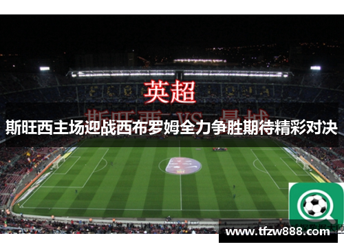 斯旺西主场迎战西布罗姆全力争胜期待精彩对决