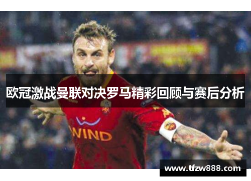欧冠激战曼联对决罗马精彩回顾与赛后分析