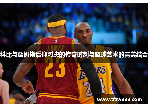 科比与詹姆斯后仰对决的传奇时刻与篮球艺术的完美结合