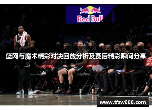 篮网与魔术精彩对决回放分析及赛后精彩瞬间分享
