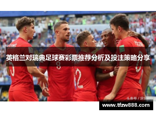 英格兰对瑞典足球赛彩票推荐分析及投注策略分享
