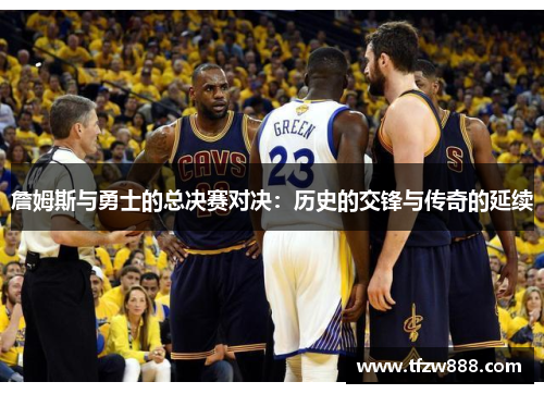 詹姆斯与勇士的总决赛对决：历史的交锋与传奇的延续